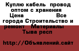 Куплю кабель, провод оптом с хранения › Цена ­ 10 000 000 - Все города Строительство и ремонт » Материалы   . Тыва респ.